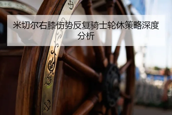 米切尔右膝伤势反复骑士轮休策略深度分析
