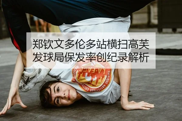 郑钦文多伦多站横扫高芙 发球局保发率创纪录解析