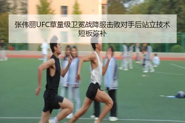张伟丽UFC草量级卫冕战降服击败对手后站立技术短板弥补