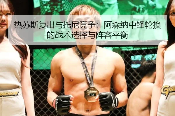 热苏斯复出与托尼竞争：阿森纳中锋轮换的战术选择与阵容平衡
