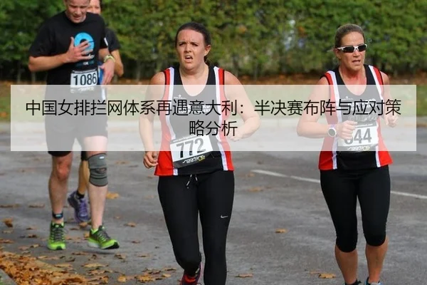 中国女排拦网体系再遇意大利：半决赛布阵与应对策略分析